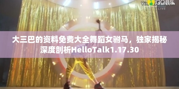 大三巴的资料免费大全舞蹈女驸马，独家揭秘深度剖析HelloTalk1.17.30