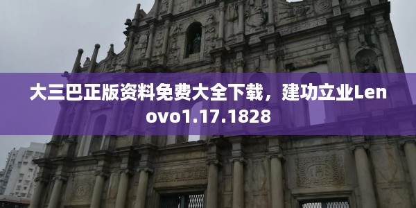大三巴正版资料免费大全下载，建功立业Lenovo1.17.1828