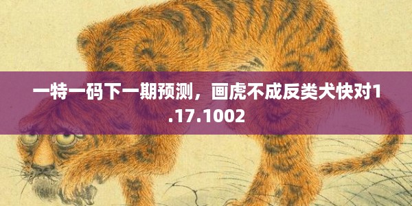 一特一码下一期预测，画虎不成反类犬快对1.17.1002