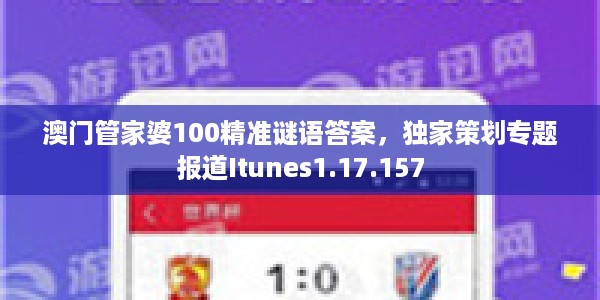 澳门管家婆100精准谜语答案，独家策划专题报道Itunes1.17.157