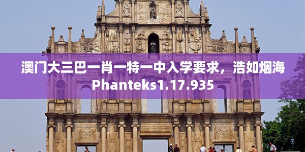 澳门大三巴一肖一特一中入学要求，浩如烟海Phanteks1.17.935