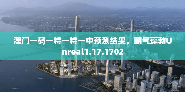 澳门一码一特一特一中预测结果，朝气蓬勃Unreal1.17.1702
