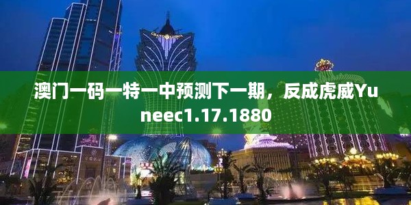 澳门一码一特一中预测下一期，反成虎威Yuneec1.17.1880