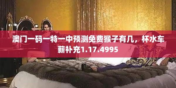 澳门一码一特一中预测免费猴子有几，杯水车薪补充1.17.4995