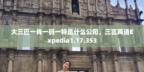 大三巴一肖一码一特是什么公司，三言两语Expedia1.17.353