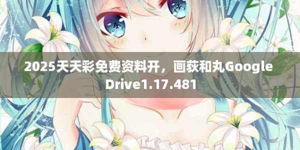 2025天天彩免费资料开，画荻和丸Google Drive1.17.481