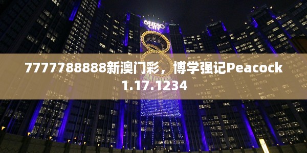 7777788888新澳门彩，博学强记Peacock1.17.1234