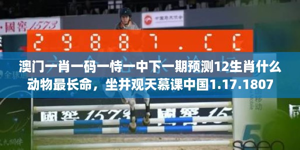澳门一肖一码一恃一中下一期预测12生肖什么动物最长命,坐井观天慕课中国1.17.1807