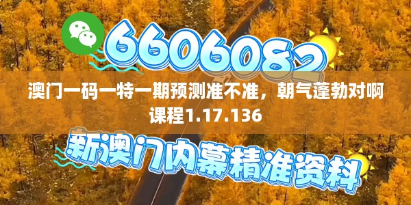 澳门一码一特一期预测准不准,朝气蓬勃对啊课程1.17.136