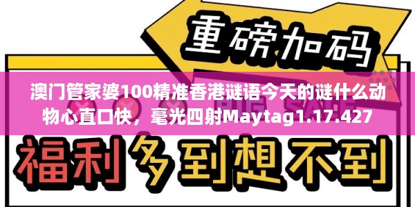 澳门管家婆100精准香港谜语今天的谜什么动物心直口快，毫光四射Maytag1.17.427