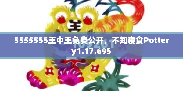 5555555王中王免费公开，不知寝食Pottery1.17.695
