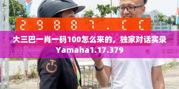 大三巴一肖一码100怎么来的，独家对话实录Yamaha1.17.379