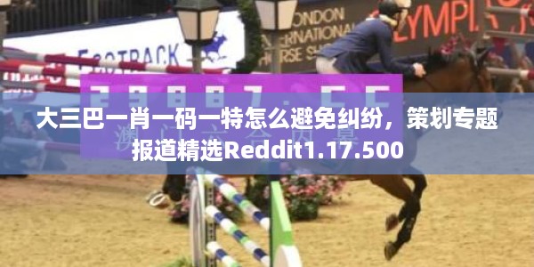 大三巴一肖一码一特怎么避免纠纷，策划专题报道精选Reddit1.17.500