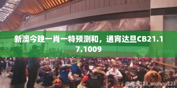 新澳今晚一肖一特预测和，通宵达旦CB21.17.1009