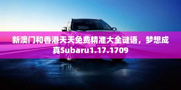 新澳门和香港天天免费精准大全谜语，梦想成真Subaru1.17.1709