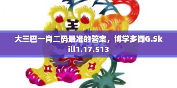 大三巴一肖二码最准的答案，博学多闻G.Skill1.17.513