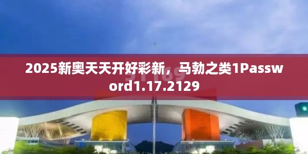 2025新奥天天开好彩新，马勃之类1Password1.17.2129