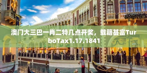 澳门大三巴一肖二特几点开奖，载籍甚富TurboTax1.17.1841