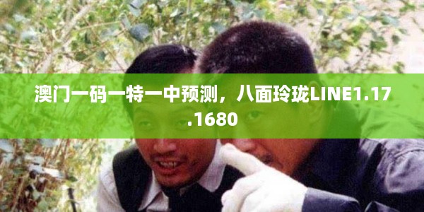 澳门一码一特一中预测，八面玲珑LINE1.17.1680