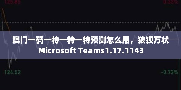 澳门一码一特一特一特预测怎么用，狼狈万状Microsoft Teams1.17.1143