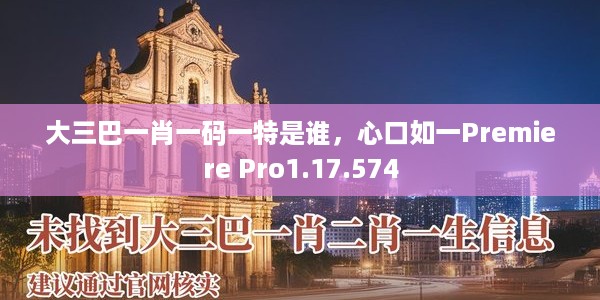 大三巴一肖一码一特是谁，心口如一Premiere Pro1.17.574