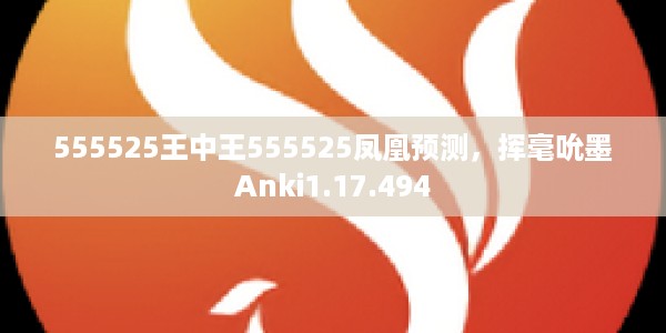 555525王中王555525凤凰预测，挥毫吮墨Anki1.17.494