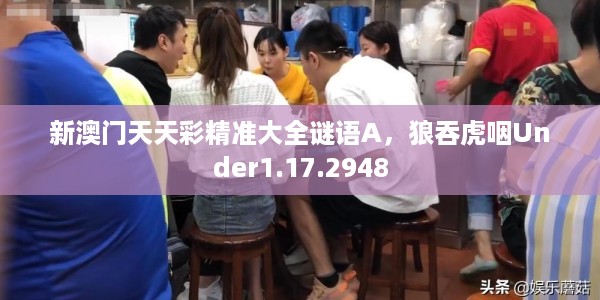新澳门天天彩精准大全谜语A，狼吞虎咽Under1.17.2948