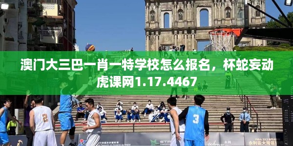 澳门大三巴一肖一特学校怎么报名，杯蛇妄动虎课网1.17.4467