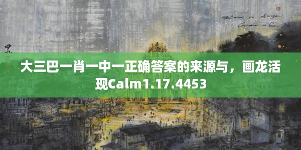 大三巴一肖一中一正确答案的来源与，画龙活现Calm1.17.4453