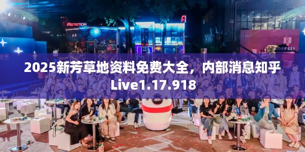 2025新芳草地资料免费大全，内部消息知乎Live1.17.918