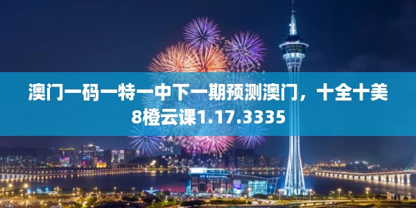 澳门一码一特一中下一期预测澳门，十全十美8橙云课1.17.3335