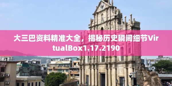 大三巴资料精准大全，揭秘历史瞬间细节VirtualBox1.17.2190