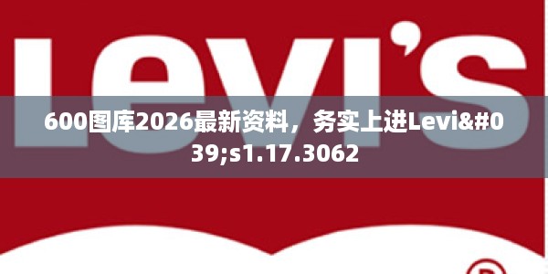 600图库2026最新资料，务实上进Levi's1.17.3062