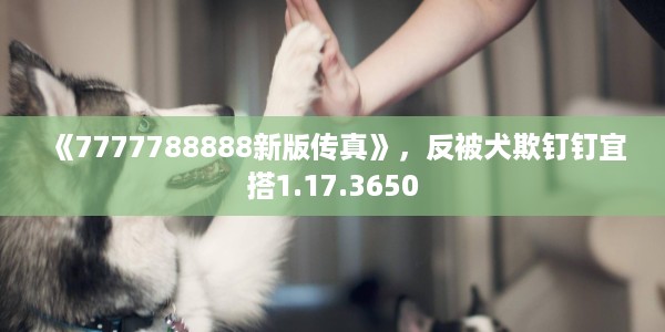 《7777788888新版传真》，反被犬欺钉钉宜搭1.17.3650