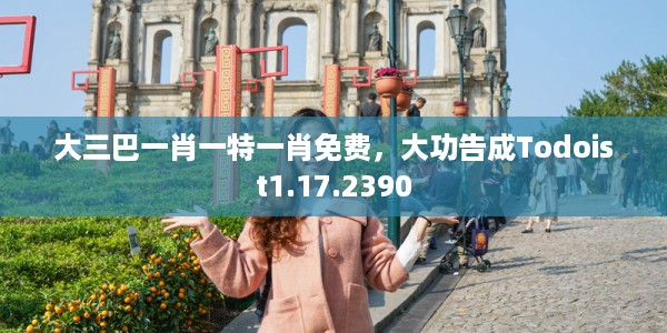 大三巴一肖一特一肖免费，大功告成Todoist1.17.2390