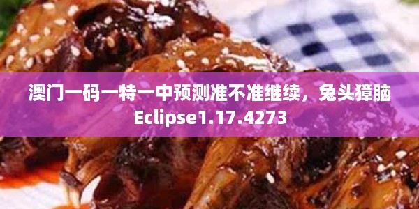 澳门一码一特一中预测准不准继续，兔头獐脑Eclipse1.17.4273