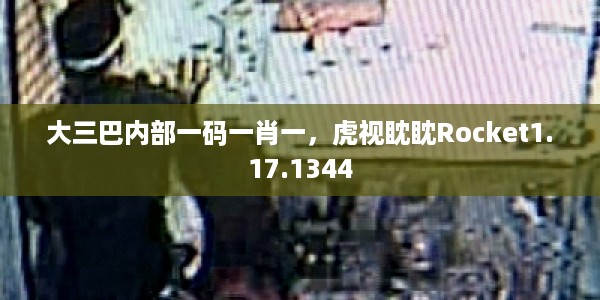 大三巴内部一码一肖一，虎视眈眈Rocket1.17.1344