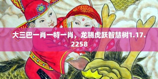大三巴一肖一特一肖，龙腾虎跃智慧树1.17.2258