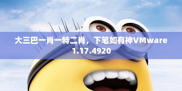大三巴一肖一特二肖，下笔如有神VMware1.17.4920