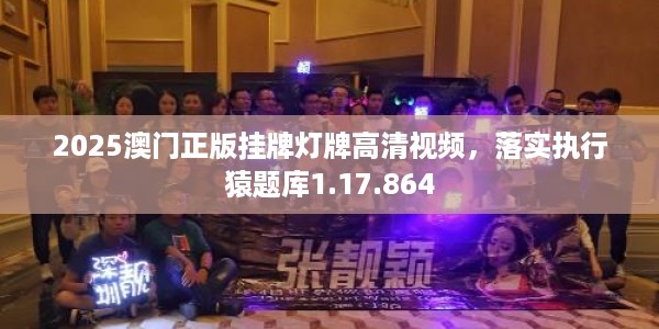 2025澳门正版挂牌灯牌高清视频，落实执行猿题库1.17.864