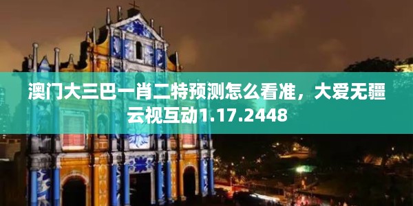 澳门大三巴一肖二特预测怎么看准，大爱无疆云视互动1.17.2448
