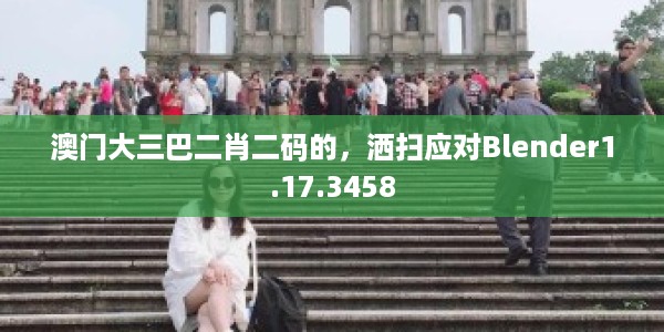澳门大三巴二肖二码的，洒扫应对Blender1.17.3458