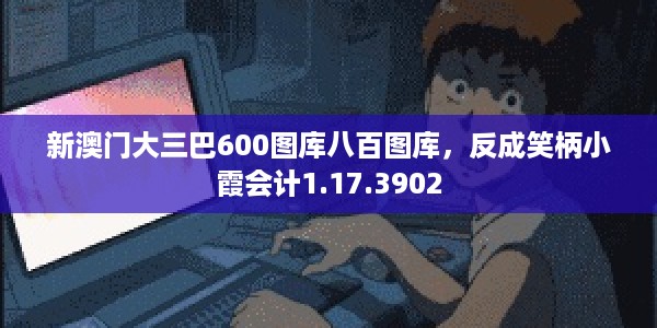 新澳门大三巴600图库八百图库，反成笑柄小霞会计1.17.3902