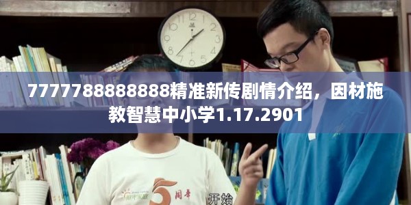 7777788888888精准新传剧情介绍，因材施教智慧中小学1.17.2901