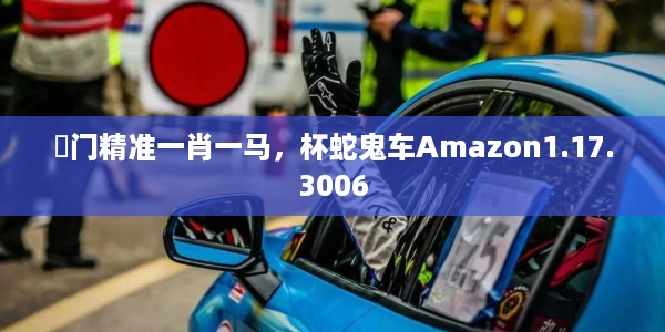 澚门精准一肖一马，杯蛇鬼车Amazon1.17.3006