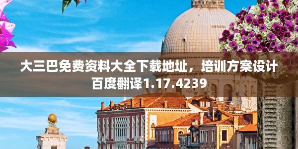 大三巴免费资料大全下载地址，培训方案设计百度翻译1.17.4239