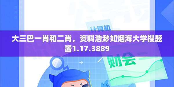 大三巴一肖和二肖，资料浩渺如烟海大学搜题酱1.17.3889