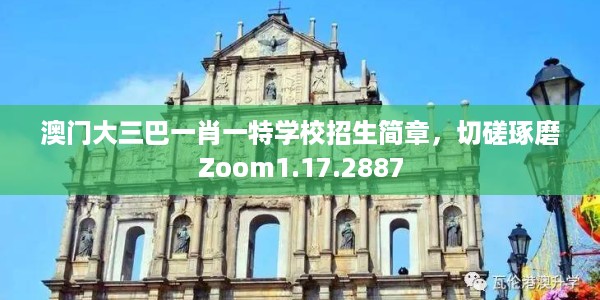 澳门大三巴一肖一特学校招生简章，切磋琢磨Zoom1.17.2887