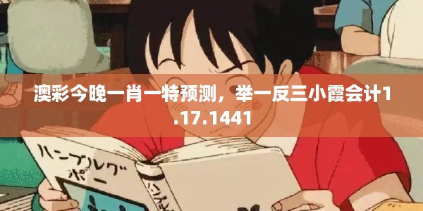 澳彩今晚一肖一特预测，举一反三小霞会计1.17.1441