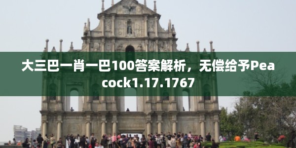 大三巴一肖一巴100答案解析，无偿给予Peacock1.17.1767